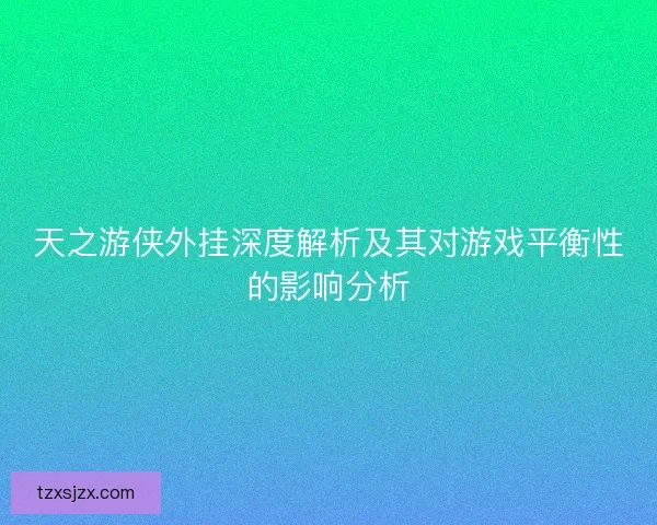 天之游侠外挂深度解析及其对游戏平衡性的影响分析