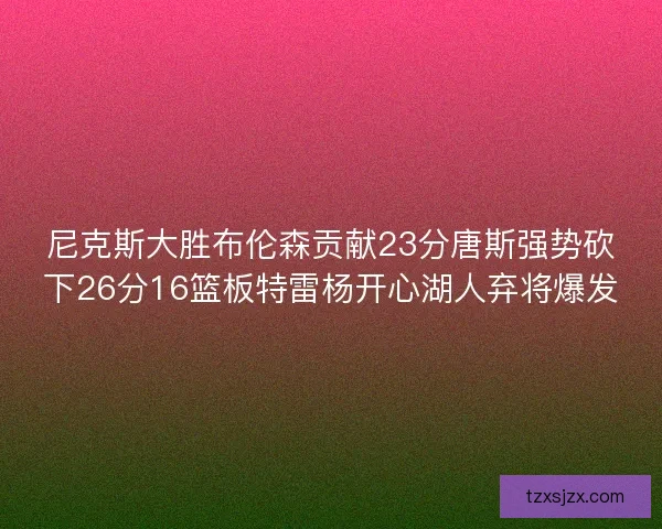尼克斯大胜布伦森贡献23分唐斯强势砍下26分16篮板特雷杨开心湖人弃将爆发