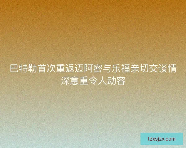 巴特勒首次重返迈阿密与乐福亲切交谈情深意重令人动容