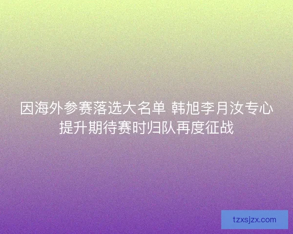 因海外参赛落选大名单 韩旭李月汝专心提升期待赛时归队再度征战