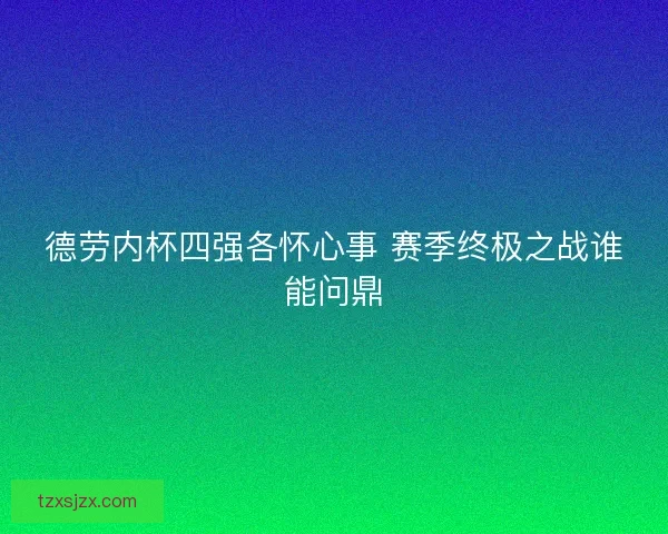 德劳内杯四强各怀心事 赛季终极之战谁能问鼎
