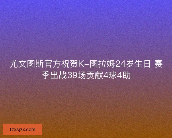 尤文图斯官方祝贺K-图拉姆24岁生日 赛季出战39场贡献4球4助