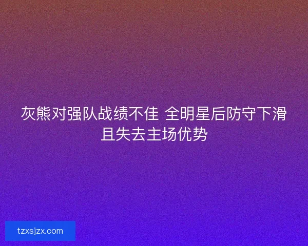 灰熊对强队战绩不佳 全明星后防守下滑且失去主场优势