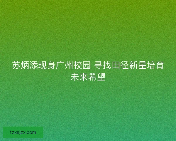 苏炳添现身广州校园 寻找田径新星培育未来希望