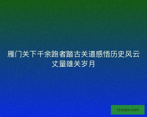 雁门关下千余跑者踏古关道感悟历史风云丈量雄关岁月